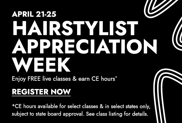 April 21-25: Hairstylist Appreciation Week. Enjoy FEE live classes & earn *ce hours. (*CE hours available for select classes & in select states only, subject to state board approval. See class listing for details.) Register Now.