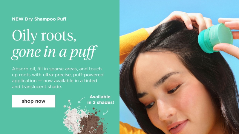 NEW dry shampoo puff. Oily roots, gone in a puff. Absorb oil, fill in sparse areas, and touch up roots with ultra-precise, puff-powered application - now available in a tinted and translucent shade. Shop now.