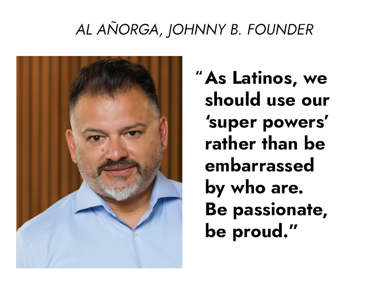 AL ANORGA, JOHNNY B. FOUNDER 'As Latinos, we should use our 'super powers' rather than be embarrassed by who are. Be passionate, be proud.'