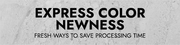 Express Color Newness! Fresh ways to save processing time.